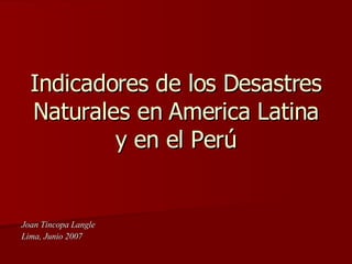 Indicadores de los Desastres Naturales en America Latina y en el Perú Joan Tincopa Langle  Lima, Junio 2007 