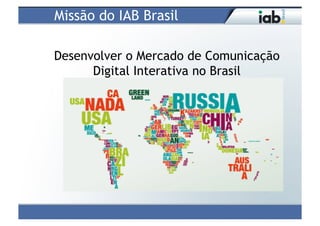 Missão do IAB Brasil

Desenvolver o Mercado de Comunicação
      Digital Interativa no Brasil
 