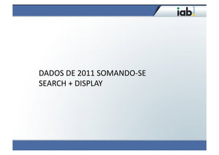 DADOS	
  DE	
  2011	
  SOMANDO-­‐SE	
  	
  
SEARCH	
  +	
  DISPLAY	
  
 