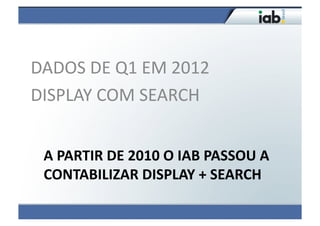 DADOS	
  DE	
  Q1	
  EM	
  2012	
  	
  
DISPLAY	
  COM	
  SEARCH	
  


  A	
  PARTIR	
  DE	
  2010	
  O	
  IAB	
  PASSOU	
  A	
  
  CONTABILIZAR	
  DISPLAY	
  +	
  SEARCH	
  
 