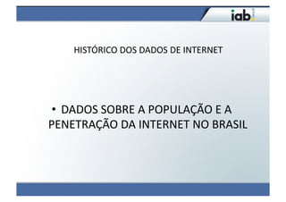 HISTÓRICO	
  DOS	
  DADOS	
  DE	
  INTERNET	
  




 •  DADOS	
  SOBRE	
  A	
  POPULAÇÃO	
  E	
  A	
  
PENETRAÇÃO	
  DA	
  INTERNET	
  NO	
  BRASIL       	
  
 