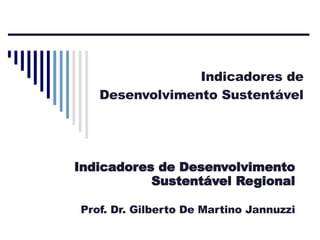 Indicadores de Desenvolvimento Sustentável Indicadores de Desenvolvimento Sustentável Regional Prof. Dr. Gilberto De Martino Jannuzzi 
