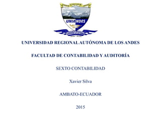 UNIVERSIDAD REGIONALAUTÓNOMA DE LOS ANDES
FACULTAD DE CONTABILIDAD Y AUDITORÍA
SEXTO CONTABILIDAD
Xavier Silva
AMBATO-ECUADOR
2015
 