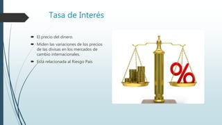 Tasa de Interés
 El precio del dinero.
 Miden las variaciones de los precios
de las divisas en los mercados de
cambio internacionales.
 Está relacionada al Riesgo País
 