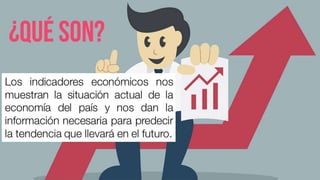 ¿Qué son?
Los indicadores económicos nos
muestran la situación actual de la
economía del país y nos dan la
información necesaria para
predecir la tendencia que llevará
en el futuro.
 