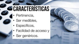 característic
as• Pertinencia,
• Ser medibles,
• Específicos,
• Facilidad de acceso
y
• Ser genéricos.
 
