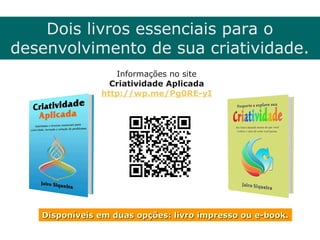 Dois livros essenciais para o
desenvolvimento de sua criatividade.
Informações no site
Criatividade Aplicada
http://wp.me/Pg0RE-yI
Disponíveis em duas opções: livro impresso ou e-book.Disponíveis em duas opções: livro impresso ou e-book.
 