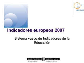 Indicadores europeos 2007 Sistema vasco de Indicadores de la Educación 