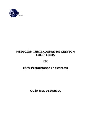 Chile




MEDICIÓN INDICADORES DE GESTIÓN
           LOGÍSTICOS

                     KPI

         (Key Performance Indicators)




             GUÍA DEL USUARIO.




                                        1
 