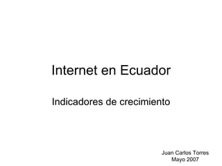Internet en Ecuador Indicadores de crecimiento Juan Carlos Torres Mayo 2007 