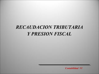 RECAUDACION TRIBUTARIA   Y PRESION FISCAL Contabilidad  VI 