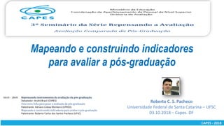 CAPES - 2018CAPES - 2018
Roberto C. S. Pacheco
Universidade Federal de Santa Catarina – UFSC
03.10.2018 – Capes. DF
Mapeando e construindo indicadores
para avaliar a pós-graduação
 