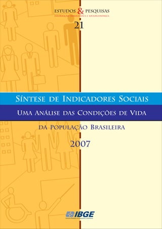 ESTUDOS         & pesquisas
           INFORMAÇÃO DEMOGRÁFICA E SOCIoeconômica




                         21




SÍNTESE   DE    INDICADORES SOCIAIS
UMA ANÁLISE DAS condições de vida

     da população brasileira


                      2007