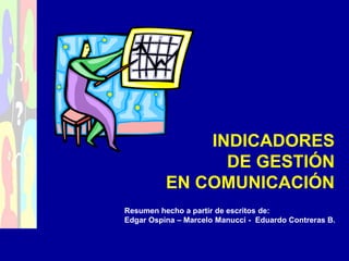 INDICADORES
DE GESTIÓN
EN COMUNICACIÓN
Resumen hecho a partir de escritos de:
Edgar Ospina – Marcelo Manucci - Eduardo Contreras B.
 