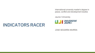 International university master's degree in
peace, conflict and development studies
Jaume I University
JOSE SEGARRA MURRIA
INDICATORS RACER
 