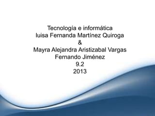 Tecnología e informática
luisa Fernanda Martínez Quiroga
                &
Mayra Alejandra Aristizabal Vargas
       Fernando Jiménez
               9.2
              2013
 