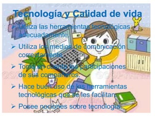  Utiliza las herramientas tecnológicas
  adecuadamente.
 Utiliza los medios de comunicación
  correctamente.
 Toma en cuenta las participaciones
  de sus compañeros.
 Hace buen uso de las herramientas
  tecnológicas que se les facilitan.
 Posee nociones sobre tecnología.
 