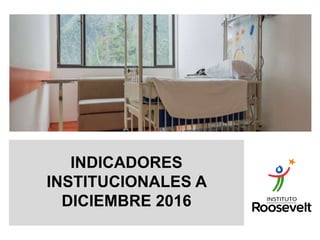 INDICADORES
INSTITUCIONALES A
DICIEMBRE 2016
 