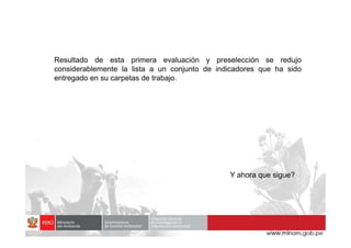 Resultado de esta primera evaluación y preselección se redujo
considerablemente la lista a un conjunto de indicadores que ha sido
entregado en su carpetas de trabajo.
Y ahora que sigue?
 