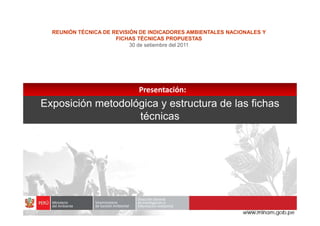 Exposición metodológica y estructura de las fichas
técnicas
Presentación:
Presentación:
REUNIÓN TÉCNICA DE REVISIÓN DE INDICADORES AMBIENTALES NACIONALES Y
FICHAS TÉCNICAS PROPUESTAS
30 de setiembre del 2011
técnicas
 