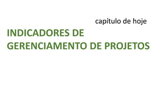 capítulo de hoje
INDICADORES DE
GERENCIAMENTO DE PROJETOS
 