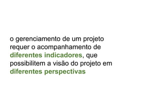 o gerenciamento de um projeto
requer o acompanhamento de
diferentes indicadores, que
possibilitem a visão do projeto em
diferentes perspectivas
 