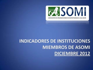 INDICADORES DE INSTITUCIONES
MIEMBROS DE ASOMI
DICIEMBRE 2012
 