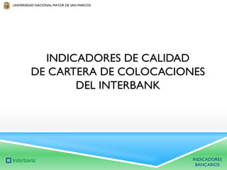 UNIVERSIDAD NACIONAL MAYOR DE SAN MARCOS

INDICADORES DE CALIDAD
DE CARTERA DE COLOCACIONES
DEL INTERBANK

INDICADORES
BANCARIOS

 