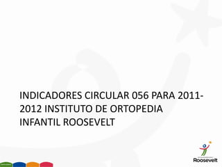 INDICADORES CIRCULAR 056 PARA 2011-
2012 INSTITUTO DE ORTOPEDIA
INFANTIL ROOSEVELT
 