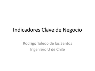 Indicadores Clave de Negocio
Rodrigo Toledo de los Santos
Ingeniero U de Chile
 