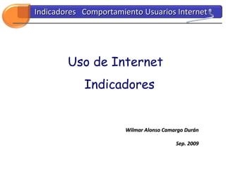 Uso de Internet Indicadores Wilmar Alonso Camargo Durán Sep. 2009 Indicadores  Comportamiento Usuarios Internet 