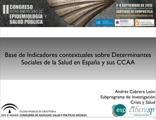Base de Indicadores contextuales sobre Determinantes
Sociales de la Salud en España y sus CCAA
Andrés Cabrera León
Subprograma de Investigación
Crisis y Salud
1
 