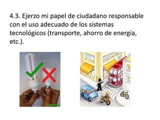 4.3. Ejerzo mi papel de ciudadano responsable
con el uso adecuado de los sistemas
tecnológicos (transporte, ahorro de energía,
etc.).

 