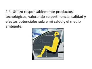 4.4 .Utilizo responsablemente productos
tecnológicos, valorando su pertinencia, calidad y
efectos potenciales sobre mi salud y el medio
ambiente.

 