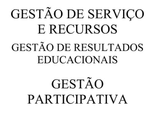 GESTÃO DE SERVIÇO
   E RECURSOS
GESTÃO DE RESULTADOS
    EDUCACIONAIS

     GESTÃO
  PARTICIPATIVA
 