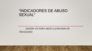“INDICADORES DE ABUSO
SEXUAL”
SANDRA VICTORIA ABUDI (LICENCIADA EN
PSICOLOGÍA)
 