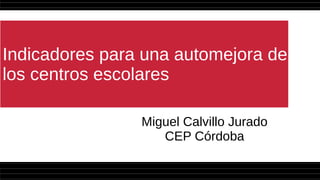 Indicadores para una automejora de
los centros escolares
Miguel Calvillo Jurado
CEP Córdoba
 