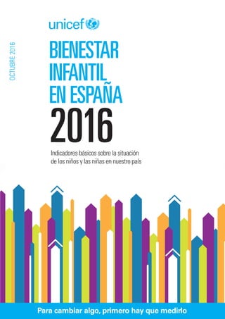BIENESTAR
INFANTIL
EN ESPAÑA
2016
OCTUBRE2016
Indicadores básicos sobre la situación
de los niños y las niñas en nuestro país
Para cambiar algo, primero hay que medirlo
 
