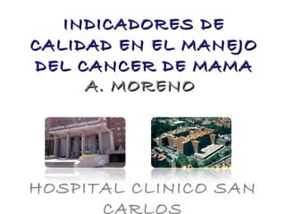 INDICADORES DE
CALIDAD EN EL MANEJO
DEL CANCER DE MAMA
A. MORENO

HOSPITAL CLINICO SAN
CARLOS

 