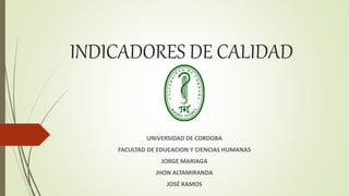 INDICADORES DE CALIDAD
UNIVERSIDAD DE CORDOBA
FACULTAD DE EDUCACION Y CIENCIAS HUMANAS
JORGE MARIAGA
JHON ALTAMIRANDA
JOSÉ RAMOS
 