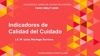 Indicadores de
Calidad del Cuidado
L.E. M. Luisa Noriega Serrano
UNIVERSIDAD JUAREZ DEL ESTADO DE DURANGO
FAEO/ EMIyTI 2020
BIOSEGURIDAD HOSPITALARIA
 