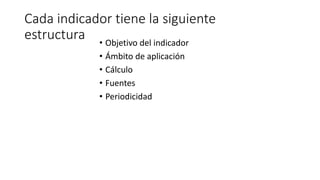 Cada indicador tiene la siguiente
estructura • Objetivo del indicador
• Ámbito de aplicación
• Cálculo
• Fuentes
• Periodicidad
 