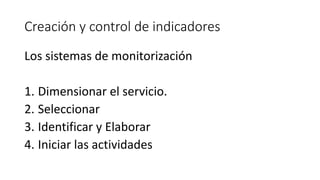 Creación y control de indicadores
Los sistemas de monitorización
1. Dimensionar el servicio.
2. Seleccionar
3. Identificar y Elaborar
4. Iniciar las actividades
 