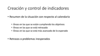 Creación y control de indicadores
• Resumen de la situación con respecto al calendario
• Áreas en las que se están cumpliendo los objetivos
• Áreas en las que se está retrasado
• Áreas en las que se está más avanzado de lo esperado
• Retrasos o problemas inesperados
 