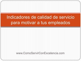 Indicadores de calidad de servicio
  para motivar a tus empleados




    www.ComoServirConExcelencia.com
 