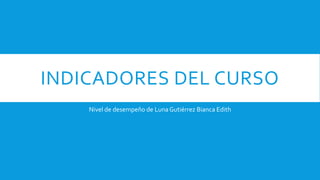 INDICADORES DEL CURSO
Nivel de desempeño de Luna Gutiérrez Bianca Edith
 