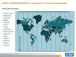 PAÍSES SELECIONADOS 
•África do Sul 
•Argentina 
•Austrália 
•Brasil 
•Canadá 
•Chile 
•China 
•Colômbia 
•Coreia do Sul 
•Espanha 
•Índia 
•México 
•Polônia 
•Rússia 
•Turquia 
BRASIL COMPETITIVIDADE 2013: comparativo com países selecionados  