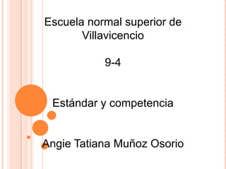 Escuela normal superior de
       Villavicencio

           9-4


 Estándar y competencia


Angie Tatiana Muñoz Osorio
 