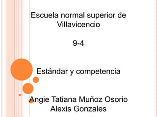 Escuela normal superior de
       Villavicencio

           9-4


 Estándar y competencia


Angie Tatiana Muñoz Osorio
     Alexis Gonzales
 