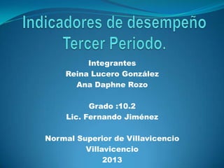 Integrantes
Reina Lucero González
Ana Daphne Rozo
Grado :10.2
Lic. Fernando Jiménez
Normal Superior de Villavicencio
Villavicencio
2013
 